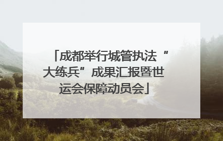 成都举行城管执法“大练兵”成果汇报暨世运会保障动员会