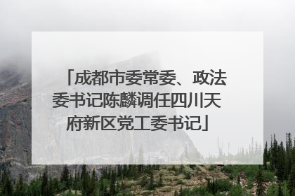 成都市委常委、政法委书记陈麟调任四川天府新区党工委书记