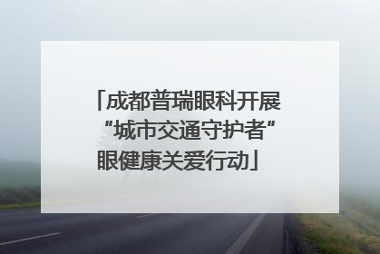 成都普瑞眼科开展“城市交通守护者”眼健康关爱行动