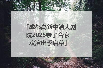 成都高新中演大剧院2025亲子合家欢演出季启幕