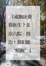 戒烟还要看医生？北京六院：得治！我们能“陪跑”
