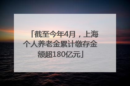 截至今年4月，上海个人养老金累计缴存金额超180亿元