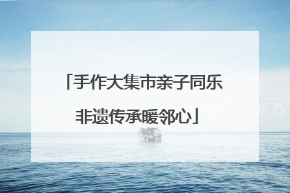 手作大集市亲子同乐 非遗传承暖邻心