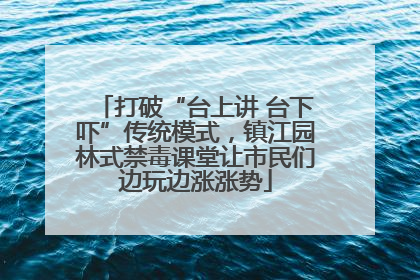 打破“台上讲 台下吓”传统模式，镇江园林式禁毒课堂让市民们边玩边涨涨势