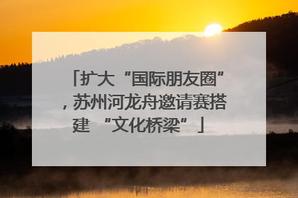 扩大“国际朋友圈”，苏州河龙舟邀请赛搭建 “文化桥梁”