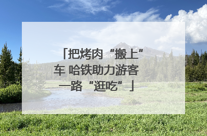 把烤肉“搬上”车 哈铁助力游客一路“逛吃”