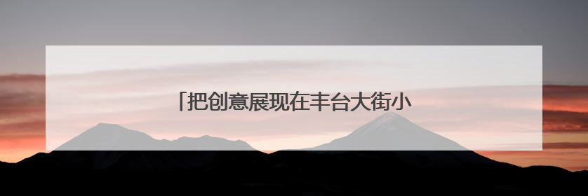 把创意展现在丰台大街小巷？有想法的你快来报名