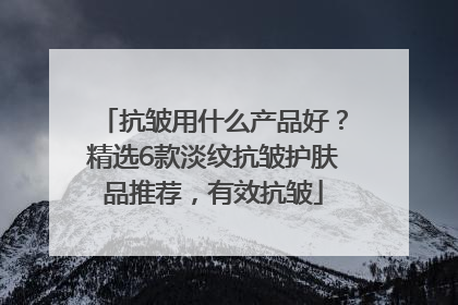 抗皱用什么产品好？精选6款淡纹抗皱护肤品推荐，有效抗皱