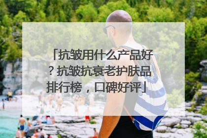 抗皱用什么产品好？抗皱抗衰老护肤品排行榜，口碑好评