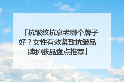 抗皱纹抗衰老哪个牌子好？女性有效紧致抗皱品牌护肤品盘点推荐