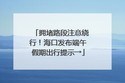 拥堵路段注意绕行！海口发布端午假期出行提示→