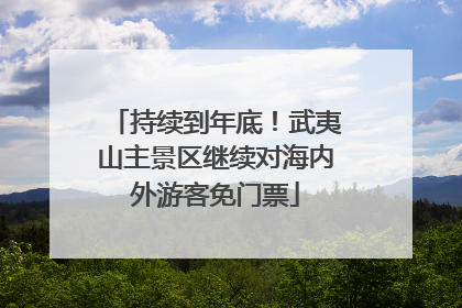 持续到年底！武夷山主景区继续对海内外游客免门票
