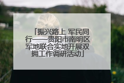 振兴路上 军民同行——贵阳市南明区军地联合实地开展双拥工作调研活动