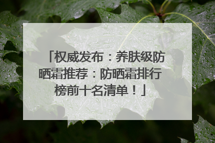 权威发布：养肤级防晒霜推荐：防晒霜排行榜前十名清单！