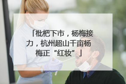 枇杷下市，杨梅接力，杭州超山千亩杨梅正“红妆”