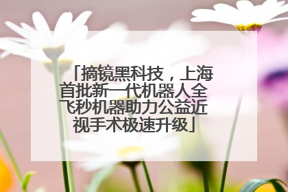 摘镜黑科技，上海首批新一代机器人全飞秒机器助力公益近视手术极速升级