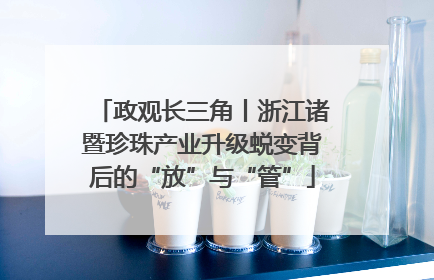 政观长三角丨浙江诸暨珍珠产业升级蜕变背后的“放”与“管”