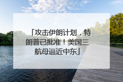 攻击伊朗计划，特朗普已批准！美国三航母逼近中东