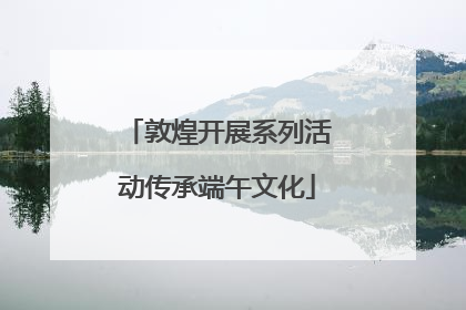 敦煌开展系列活动传承端午文化