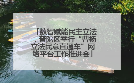 数智赋能民主立法，普陀区举行“曹杨立法民意直通车”网络平台工作推进会