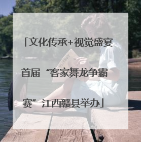 文化传承+视觉盛宴 首届“客家舞龙争霸赛”江西赣县举办