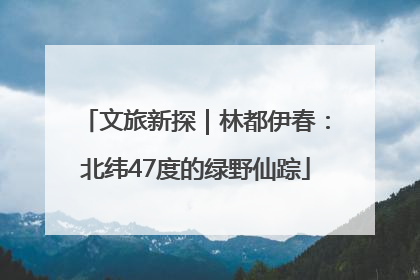 文旅新探｜林都伊春：北纬47度的绿野仙踪