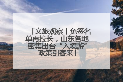 文旅观察丨免签名单再拉长，山东各地密集出台“入境游”政策引客来