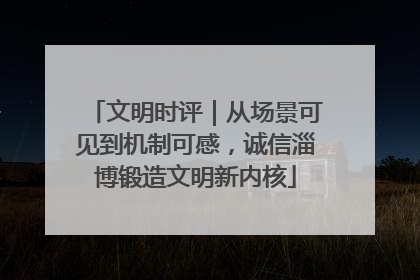 文明时评｜从场景可见到机制可感，诚信淄博锻造文明新内核