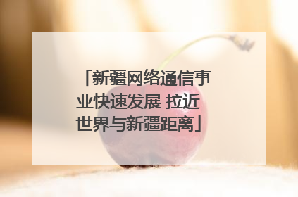 新疆网络通信事业快速发展 拉近世界与新疆距离