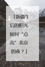 新疆午后的阳光如何“点亮”北京的夜？