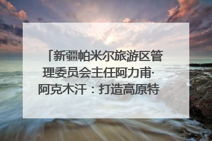 新疆帕米尔旅游区管理委员会主任阿力甫·阿克木汗：打造高原特色文旅品牌 推动县域旅游高质量发展｜第七届全国县域旅游研究成果发布系列活动