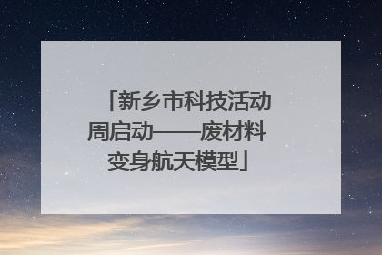 新乡市科技活动周启动——废材料变身航天模型