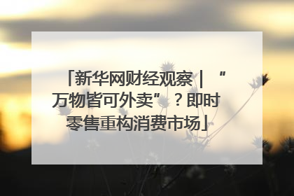新华网财经观察｜“万物皆可外卖”？即时零售重构消费市场