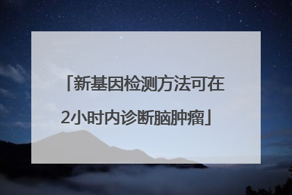 新基因检测方法可在2小时内诊断脑肿瘤
