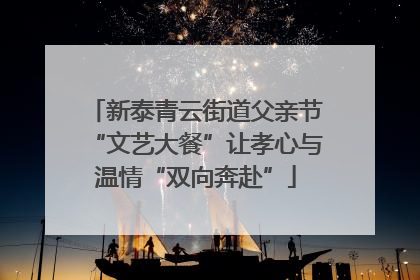新泰青云街道父亲节“文艺大餐”让孝心与温情“双向奔赴”
