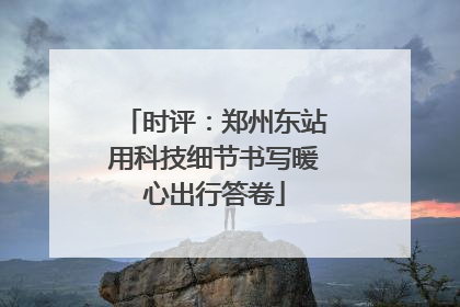 时评：郑州东站用科技细节书写暖心出行答卷