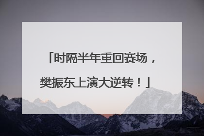 时隔半年重回赛场，樊振东上演大逆转！
