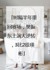时隔半年重回赛场，樊振东上演大逆转，3比2徐瑛彬