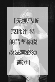 无视马斯克批评 特朗普坚称税改法案必须通过