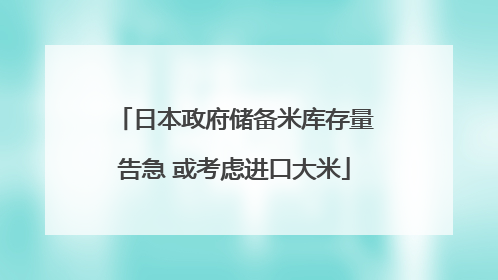 日本政府储备米库存量告急 或考虑进口大米