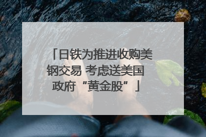 日铁为推进收购美钢交易 考虑送美国政府“黄金股”