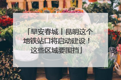 早安春城丨昆明这个地铁站口将启动建设！这些区域要围挡