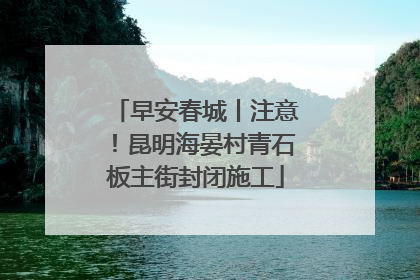 早安春城丨注意！昆明海晏村青石板主街封闭施工
