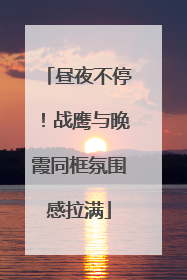 昼夜不停！战鹰与晚霞同框氛围感拉满