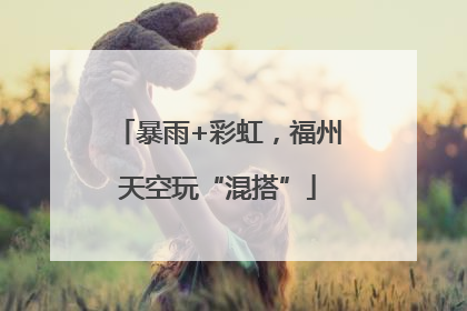 暴雨+彩虹，福州天空玩“混搭”