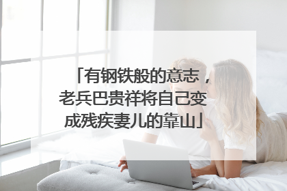 有钢铁般的意志，老兵巴贵祥将自己变成残疾妻儿的靠山