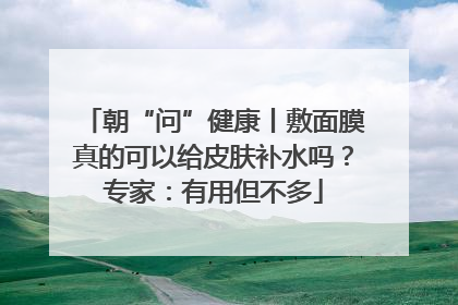 朝“问”健康丨敷面膜真的可以给皮肤补水吗？专家：有用但不多