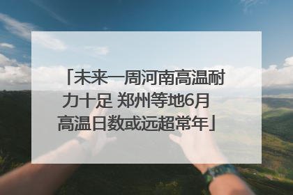 未来一周河南高温耐力十足 郑州等地6月高温日数或远超常年