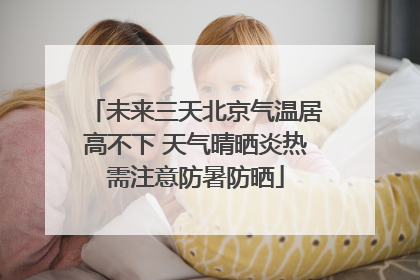 未来三天北京气温居高不下 天气晴晒炎热需注意防暑防晒