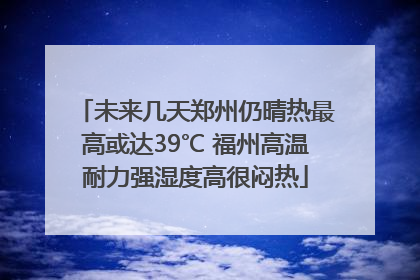 未来几天郑州仍晴热最高或达39℃ 福州高温耐力强湿度高很闷热